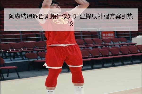 阿森纳追逐哲凯赖什谈判升温锋线补强方案引热议