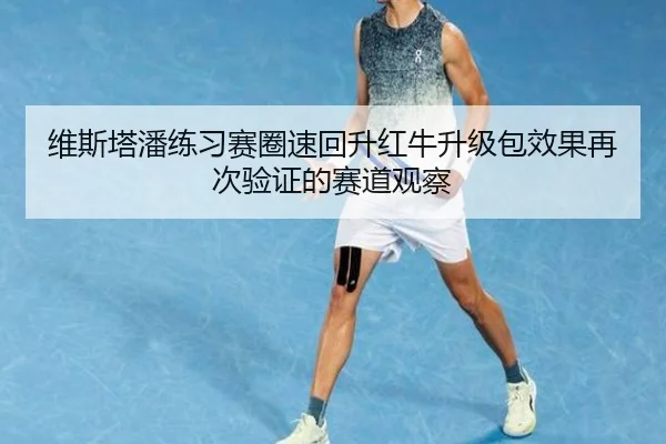 维斯塔潘练习赛圈速回升红牛升级包效果再次验证的赛道观察