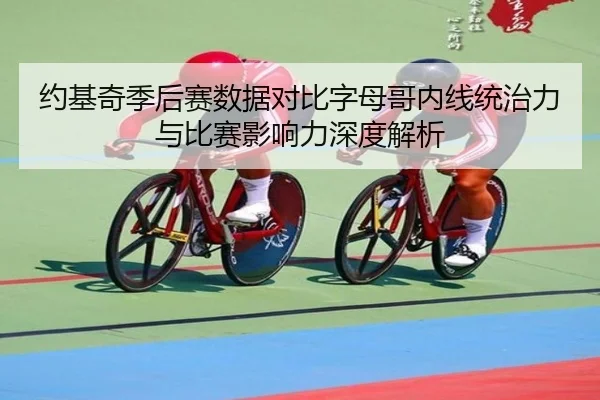 约基奇季后赛数据对比字母哥内线统治力与比赛影响力深度解析